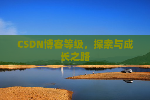 CSDN博客等级,探索与成长之路 CSDN博客等级,探索与成长之路